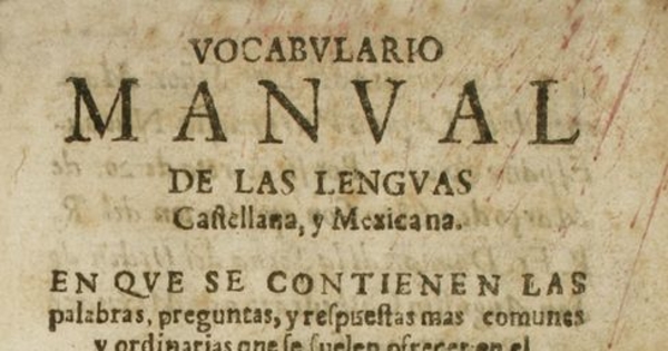 Vocabulario manual de las lenguas castellana y mexicana : en que se contienen las palabras, preguntas y respuestas mas comunes y ordinarias que le suelen ofrecer en el trato y comunicacion entre españoles é indios