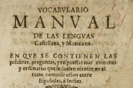 Vocabulario manual de las lenguas castellana y mexicana : en que se contienen las palabras, preguntas y respuestas mas comunes y ordinarias que le suelen ofrecer en el trato y comunicacion entre españoles é indios