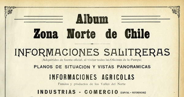 Album zona norte de Chile : informaciones salitreras...las Oficinas de la Pampa : planos de situación y vistas panoramicas; informaciones agricolas ...; industrias-comercio...