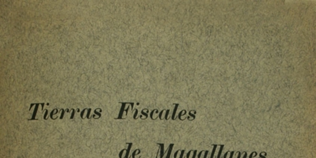 Tierras Fiscales de Magallanes: memorial presentado a S.E. el Presidente de la República por los Directores de la Sociedad Explotadora de Tierra del Fuego, el 9 de Mayo de 1911