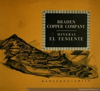 Mineral El Teniente: en estas páginas se ofrece una síntesis de la génesis, el desarrollo y la organización de los diversos campamentos de Braden ...