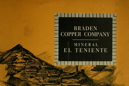 Mineral El Teniente: en estas páginas se ofrece una síntesis de la génesis, el desarrollo y la organización de los diversos campamentos de Braden ...