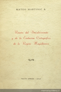 Reseña del descubrimiento y de la evolución cartográfica de la Región Magallánica: conferencia pronunciada por el señor Mateo Martini&#263; B.