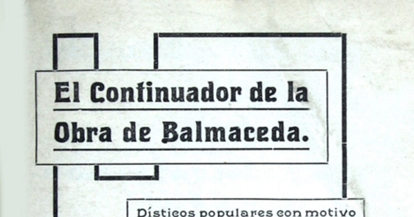 El continuador de la obra de Balmaceda: dísticos populares con motivo de la elección de don Juan Luis Sanfuentes...