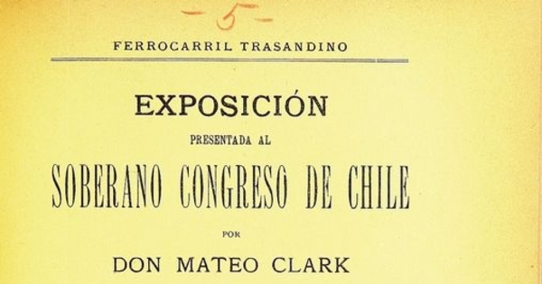 Exposición presentada al soberano Congreso de Chile por don Mateo Clark, con el objeto de desarrollar y reforzar las ideas de su solicitud anterior ya informada por la Honorable Comisión de Gobierno del Senado