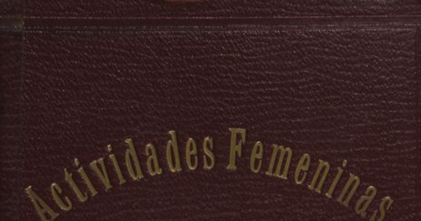 Actividades femeninas en Chile :obra publicada con motivo del cincuentenario del decreto que concedió a la mujer chilena el derecho de validar sus exámenes secundarios : (datos hasta Diciembre de 1927)