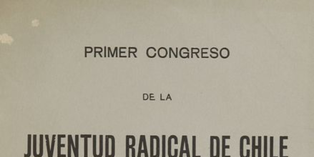 Primer congreso de la juventud radical de Chile : relación oficial de las sesiones de este congreso, celebrado, en Santiago de Chile, del 22 al 25 de Diciembre de 1917