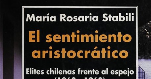 El sentimiento aristocrático :elites chilenas frente al espejo : (1860-1960)