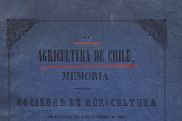 La Agricultura de Chile: memoria presentada a la Sociedad de Agricultura en su sesión del 6 de setiembre de 1856 con el objeto de constituirla bajo nuevas bases i de reinstalarla de un modo solemne con ocasión de las festividades del 18 de setiembre /por el secretario de la sociedad.