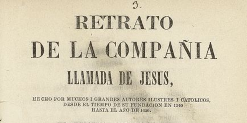 Retrato de la Compañia llamada de Jesus, hecho por muchos i grandes autores ilustres i catolicos, desde el tiempo de su fundacion en 1540 hasta el año de 1650