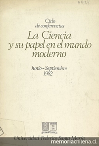 La Ciencia y su papel en el mundo moderno. Ciclo de conferencias Facultad de Ciencias, Comisión Cincuentenario y Departamento de Relaciones Públicas de la Universidad Federico Santa María, Valparaíso. 1982