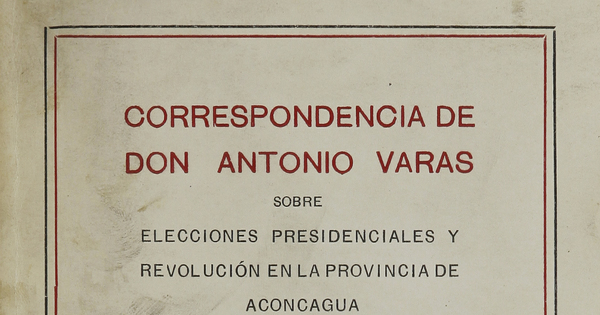 Correspondencia de don Antonio Varas sobre elecciones presidenciales y revolución en la provincia de Aconcagua :1851