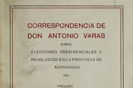 Correspondencia de don Antonio Varas sobre elecciones presidenciales y revolución en la provincia de Aconcagua :1851