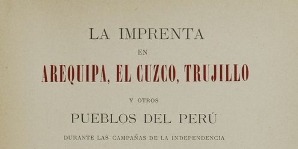 La Imprenta en Arequipa, El Cuzco, Trujillo y otros pueblos del Perú: durante las campañas de la Independencia (1820-1825)