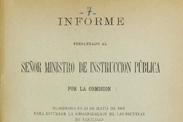 Informe presentado al señor Ministro de instrucción pública por la comisión nombrada en 24 de mayo de 1898 para estudiar la organización de las Escuelas de Santiago