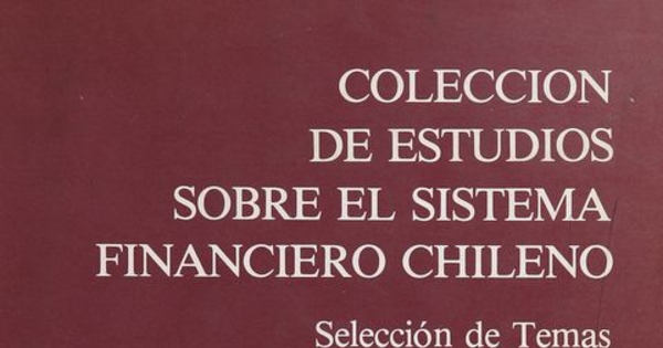Colección de estudios sobre el sistema financiero chileno: selección de temas: normativa, eficiencia, legislación, endeudamiento externo