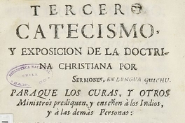 Tercer Catecismo y exposición de la doctrina Christiana por Sermones para que los curas y otros ministros prediquen, y enseñen a los Indios y a las demás Personas Conforme a lo que se proveyó en el Santo Concilio Provincial de Lima el año pasado de 1583.