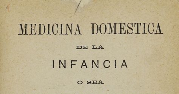 Medicina Doméstica de la Infancia, o sea, consejos a las madres, sobre el modo de criar, cuidar, educar y curar a sus hijos por sí mismas. Santiago: [s.n.], 1877