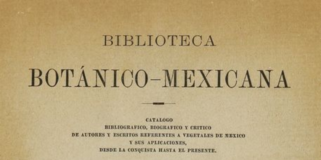 Biblioteca botánico-mexicana: catalogo bibliográfico, biográfico y crítico de autores y escritos referentes a vegetales de México y sus aplicaciones, desde la conquista hasta el presente. México: Oficina Tip. de la Secretaria de Fomento, 1895