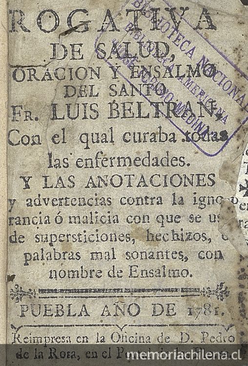 Rogativa de salud, oración y ensalmo del Santo Fr. Luis Beltran, con el qual curaba toda [sic] las enfermedades: y las anotaciones y advertencias contra la ignorancia o malicia que se usa.... Puebla: En la Oficina de D. Pedro de la Rosa, 1781