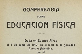 Conferencia sobre educación fisica: dada en Buenos Aires el 3 de junio de 1910, en el local de la Sociedad Sportiva Arjentina, por el delegado de la "Unión de Profesores de la Educación Fisica" i por encargo de la Federación Sportiva Nacional de Chile.