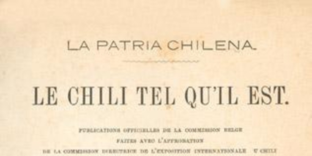 Le Chili tel qu'il est. : publications officielles de la Commission belge faites avec l'approbation de la Commission Directrice de l'Exposition Internationale du Chili de 1875 : tome premier