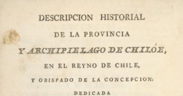 Descripción historial de la provincia y archipiélago de Chiloé, en el Reyno de Chile y Obispado de la Concepción. Dedicada a nuestro católico monarca Don Carlos IV (que Dios guarde)