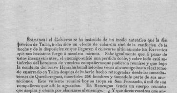 Soldados. El gobierno se ha instruido de un modo auténtico que las disperción de Talca, no ha sido un efecto de la cobardía sino de la confución de la noche y de la disposición en que llegarón á colocarse ultimamente los exercitos que nos haciamos fuego á nosotros mismos ... [marzo de 1818]