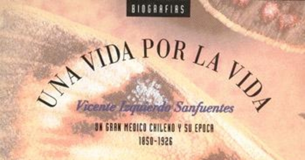 Una vida por la vida : Vicente Izquierdo Sanfuentes, un gran médico chileno y su época, 1850-1926