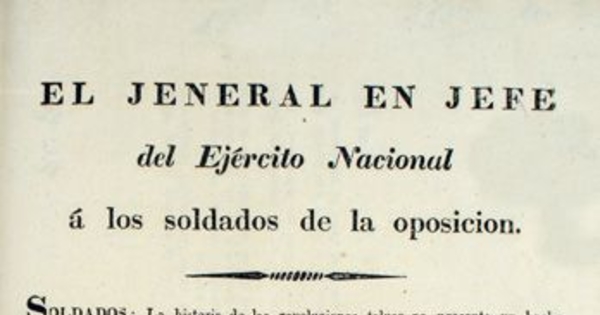 El Jeneral en Jefe del Ejército Nacional a los soldados de la oposición ... Cuartel Jeneral del Ejército Nacional á inmediaciones del Maule, abril 4 de 1830