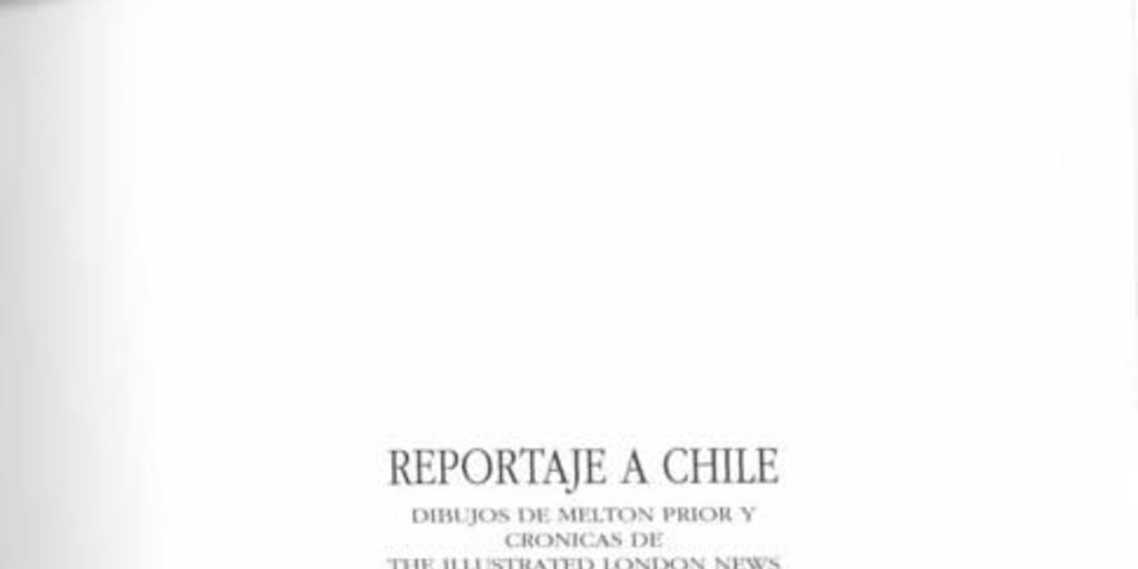 Reportaje a Chile : dibujos de Melton Prior y crónicas de The Illustrated London News : 1889-1891 = Report on Chile : sketches by Melton Prior and reports in "The Illustrated London News" : 1889-1891