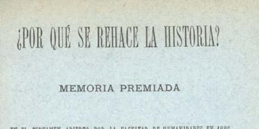 ¿Por qué se rehace la historia? : memoria premiada en el certamen abierto por la Facultad de Humanidades de 1886