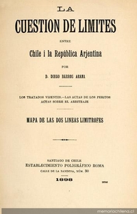La cuestión de límites entre Chile i la República Arjentina : los tratados vijentes, las actas de los peritos, actas sobre el arbitraje, mapa de las dos líneas limítrofes