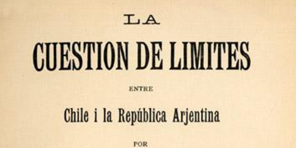 La cuestión de límites entre Chile i la República Arjentina : los tratados vijentes, las actas de los peritos, actas sobre el arbitraje, mapa de las dos líneas limítrofes