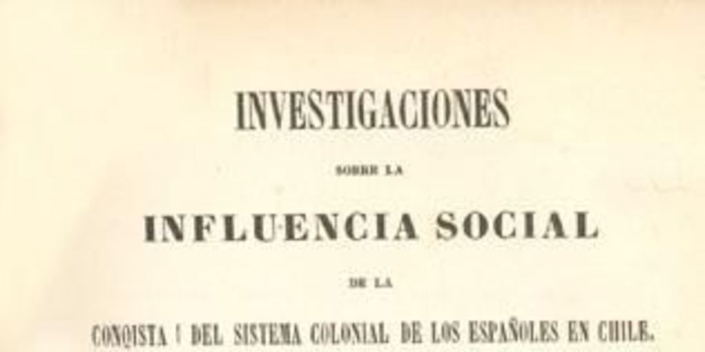 Investigaciones sobre la influencia social de la Conquista i del sistema colonial de los españoles en Chile