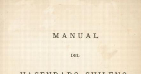 Manual del hacendado chileno : instrucciones para la dirección y gobierno de los fundos que en Chile se llaman haciendas