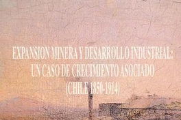 Expansión minera y desarrollo industrial : un caso de crecimiento asociado (Chile 1850-1914)