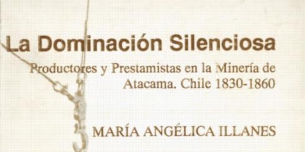 La dominación silenciosa : productores y prestamistas en la Minería de Atacama : Chile, 1830-1860