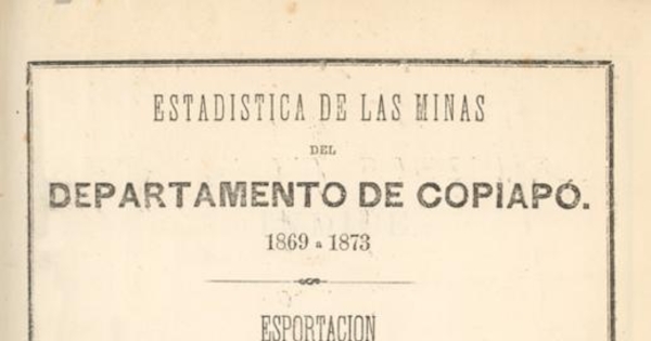 Estadística de las minas del Departamento de Copiapó 1869 a 1873 : esportación de productos de la minería de la provincia de Atacama 1843 a 1873