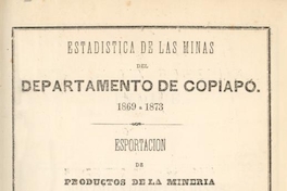 Estadística de las minas del Departamento de Copiapó 1869 a 1873 : esportación de productos de la minería de la provincia de Atacama 1843 a 1873