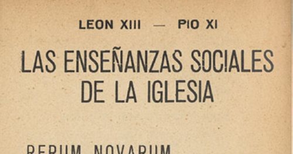 Las enseñanzas sociales de la Iglesia : Rerum Novarum : (Encíclica sobre la cuestión obrera) : Quadragesimo Anno : (Carta Encíclica sobre la restauración del ordensocial ... ) : 1891-1931