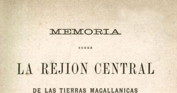 Memoria sobre la rejión central de las tierras magallánicas : presentada al ministro de colonización