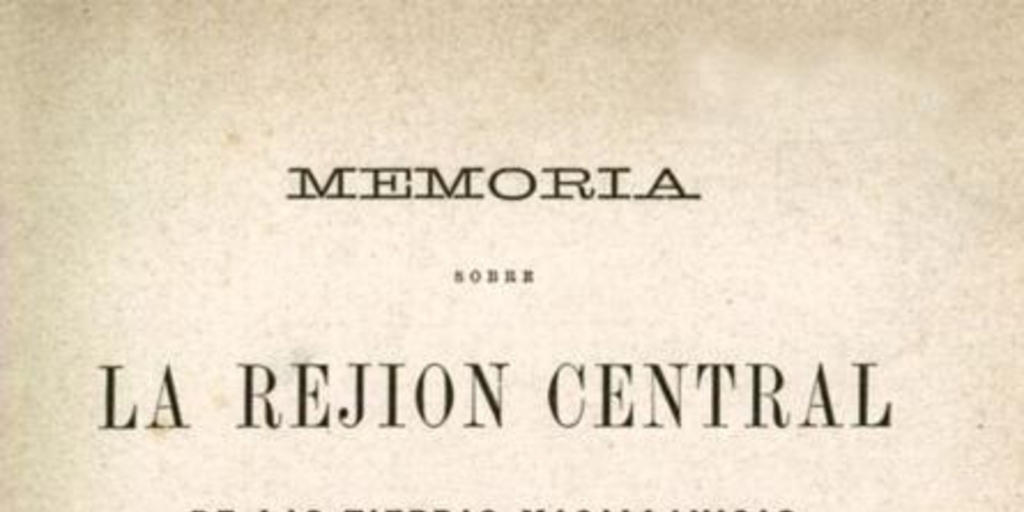 Memoria sobre la rejión central de las tierras magallánicas : presentada al ministro de colonización