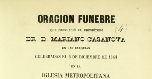 Oración fúnebre que pronunció el presbítero Dr. D. Mariano Casanova : en las exequias celebradas el 6 de diciembre de 1864, en la Iglesia Metropolitana, por las victimas del incendio de la Compañía el 8 de diciembre de 1863