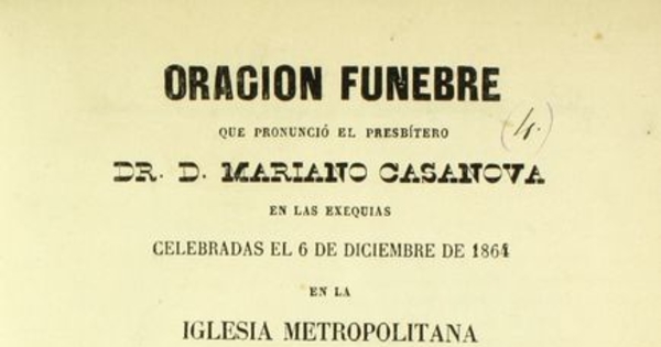 Oración fúnebre que pronunció el presbítero Dr. D. Mariano Casanova : en las exequias celebradas el 6 de diciembre de 1864, en la Iglesia Metropolitana, por las victimas del incendio de la Compañía el 8 de diciembre de 1863