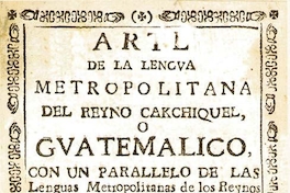 Arte de la lengua metropolitana del Reyno cakchiquel, o guatemalico, con un paralelo de las lenguas metropolitanas de los Reynos Kiche, Gakchiquel, y Tzutuhil que hoy integran el Reybo de Guatemala