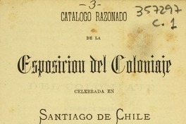 Catálogo razonado de la Esposición del Coloniaje celebrada en Santiago de Chile en setiembre de 1873 por uno de los miembros de su comisión directiva.