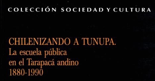 Chilenizando a Tunupa : la escuela pública en el Tarapacá andino 1880-1990