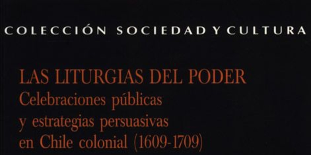 Las liturgias del poder : celebraciones públicas y estrategias persuasivas en Chile colonial (1609-1709)