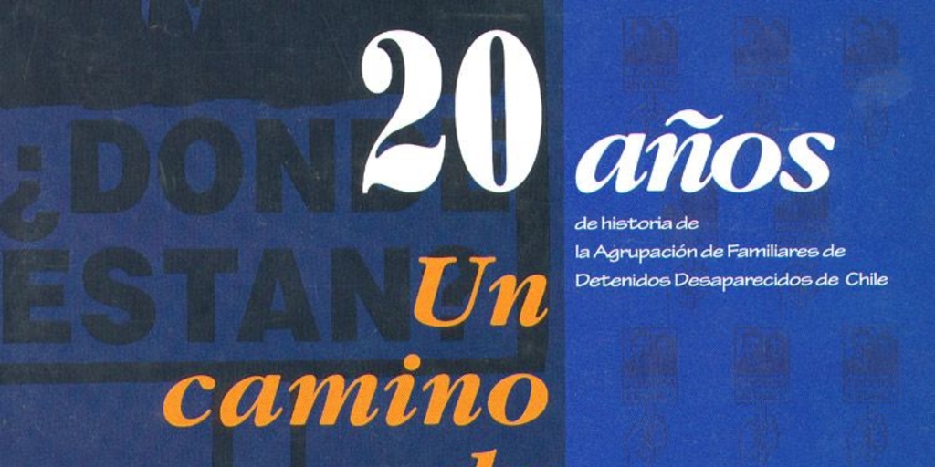20 años de historia de la Agrupación de Familiares de Detenidos Desaparecidos de Chile : un camino de imágenes-- que revelan y se rebelan contra una historia no contada